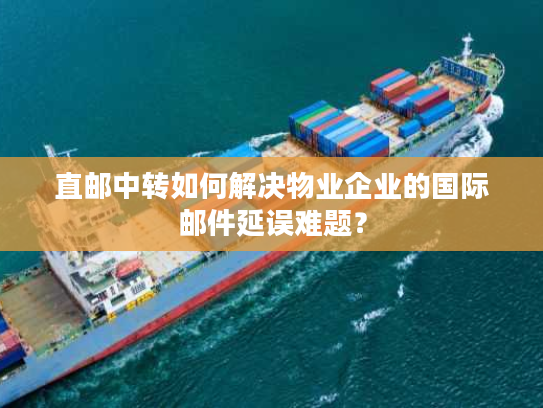 直邮中转如何解决物业企业的国际邮件延误难题？