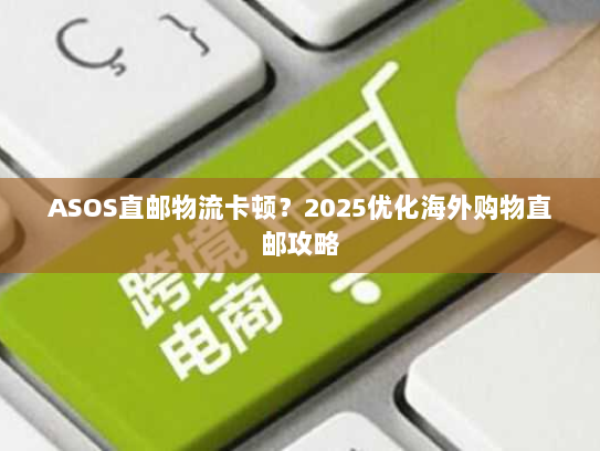 ASOS直邮物流卡顿?2025优化海外购物直邮攻略 ASOS直邮物流卡顿?2025优化海外购物直邮攻略