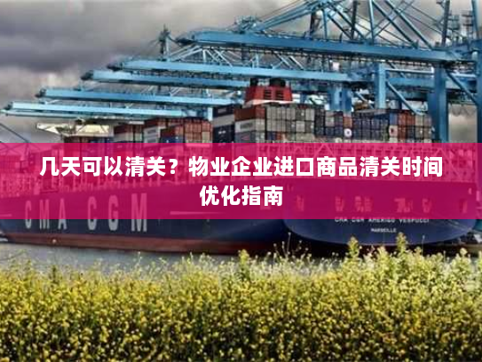几天可以清关?物业企业进口商品清关时间优化指南 几天可以清关?物业企业进口商品清关时间优化指南