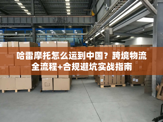 哈雷摩托怎么运到中国？跨境物流全流程+合规避坑实战指南