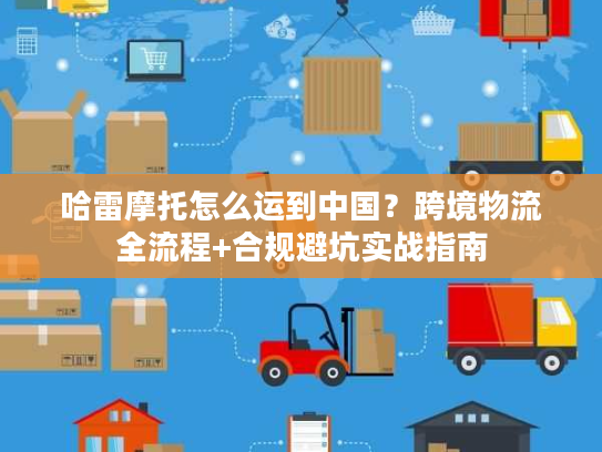 哈雷摩托怎么运到中国？跨境物流全流程+合规避坑实战指南