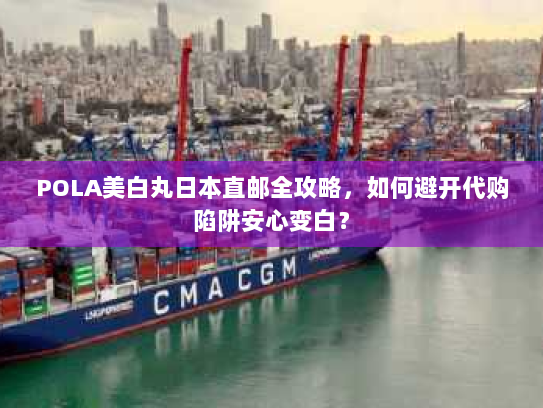 POLA美白丸日本直邮全攻略,如何避开代购陷阱安心变白? POLA美白丸日本直邮全攻略,如何避开代购陷阱安心变白?