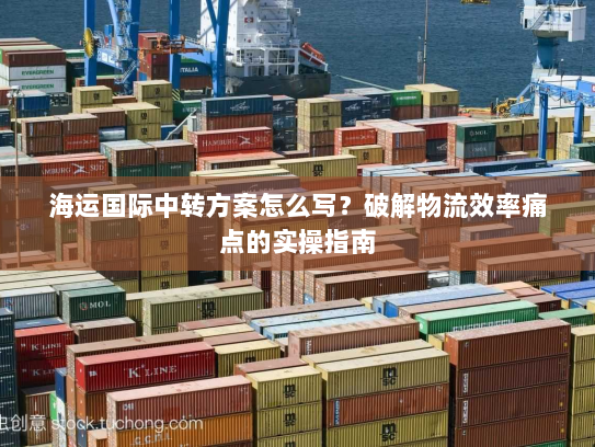 海运国际中转方案怎么写？破解物流效率痛点的实操指南
