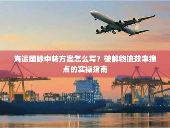 海运国际中转方案怎么写？破解物流效率痛点的实操指南
