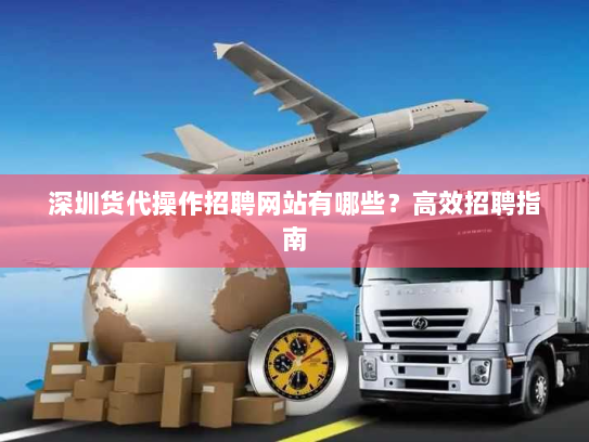 深圳货代操作招聘网站有哪些?高效招聘指南 深圳货代操作招聘网站有哪些?高效招聘指南