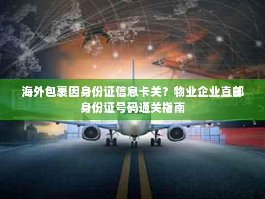 海外包裹因身份证信息卡关？物业企业直邮身份证号码通关指南