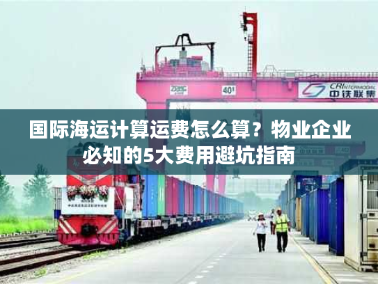 国际海运计算运费怎么算？物业企业必知的5大费用避坑指南