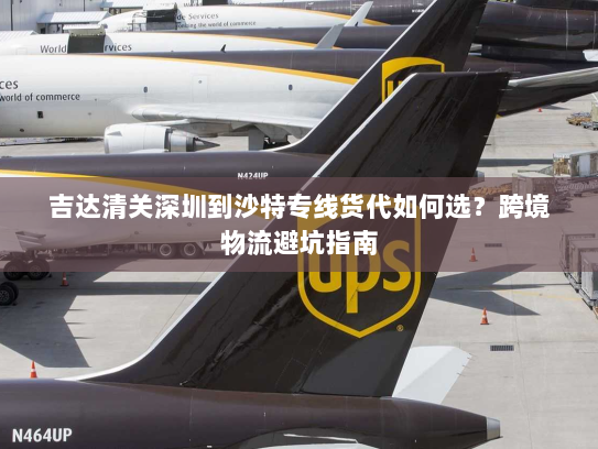 吉达清关深圳到沙特专线货代如何选?跨境物流避坑指南 吉达清关深圳到沙特专线货代如何选?跨境物流避坑指南