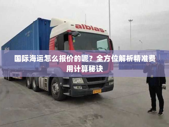 国际海运怎么报价的呢?全方位解析精准费用计算秘诀 国际海运怎么报价的呢?全方位解析精准费用计算秘诀