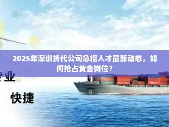 2025年深圳货代公司急招人才最新动态，如何抢占黄金岗位？