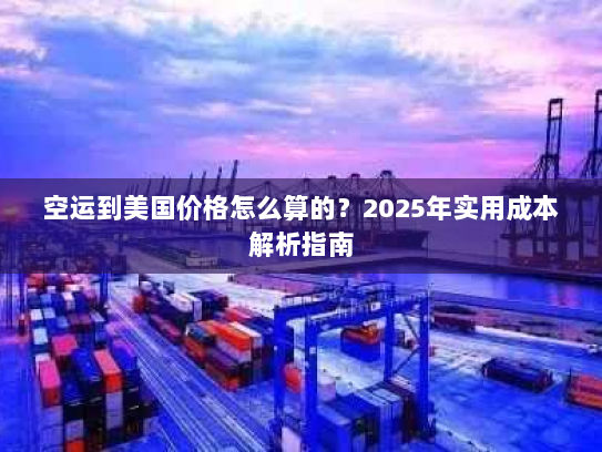 空运到美国价格怎么算的?2025年实用成本解析指南 空运到美国价格怎么算的?2025年实用成本解析指南