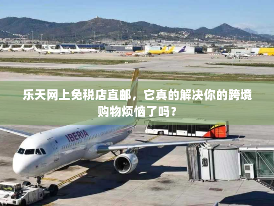 乐天网上免税店直邮,它真的解决你的跨境购物烦恼了吗? 乐天网上免税店直邮,它真的解决你的跨境购物烦恼了吗?
