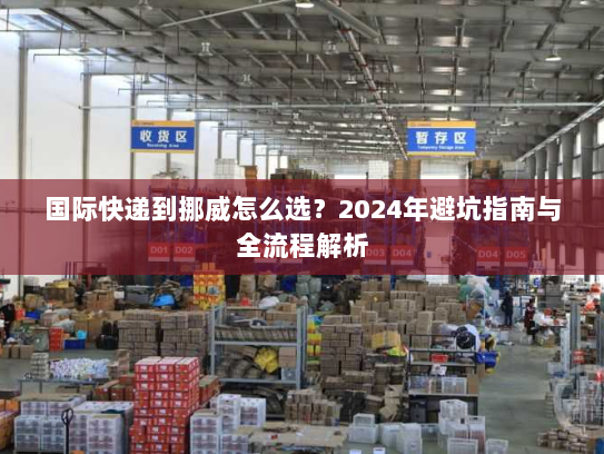 国际快递到挪威怎么选？2024年避坑指南与全流程解析