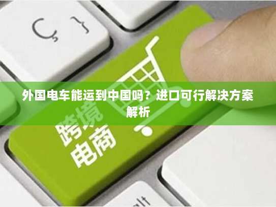 外国电车能运到中国吗?进口可行解决方案解析 外国电车能运到中国吗?进口可行解决方案解析