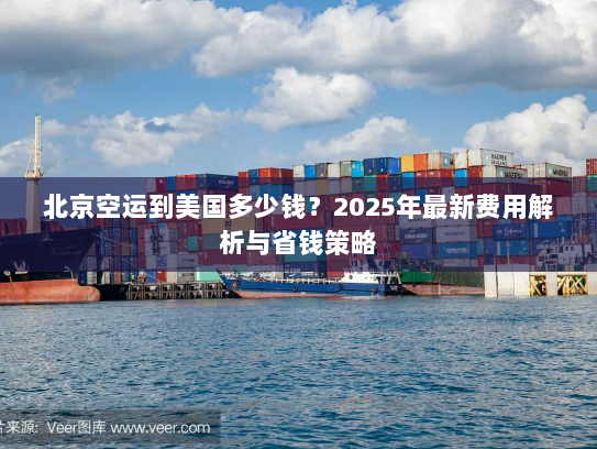 北京空运到美国多少钱?2025年最新费用解析与省钱策略 北京空运到美国多少钱?2025年最新费用解析与省钱策略