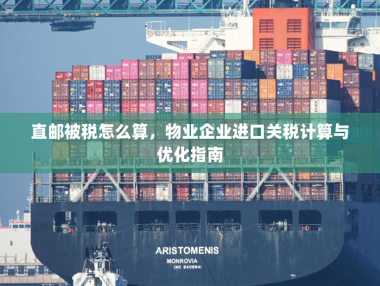直邮被税怎么算,物业企业进口关税计算与优化指南 直邮被税怎么算,物业企业进口关税计算与优化指南