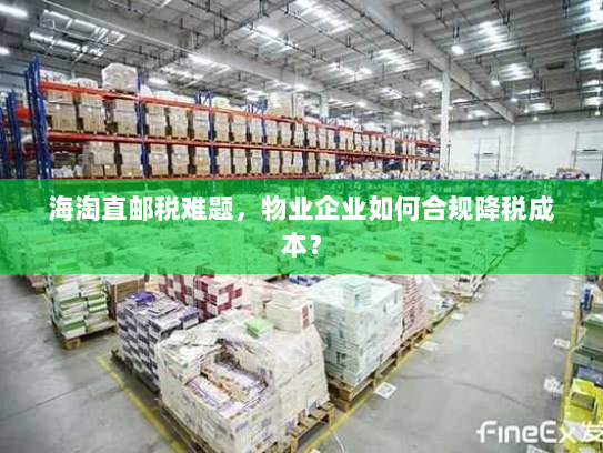 海淘直邮税难题,物业企业如何合规降税成本? 海淘直邮税难题,物业企业如何合规降税成本?