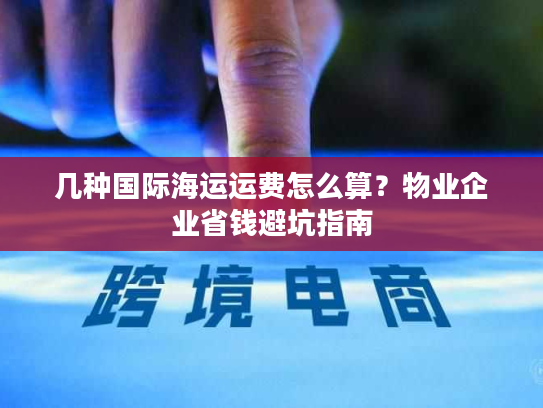 几种国际海运运费怎么算？物业企业省钱避坑指南