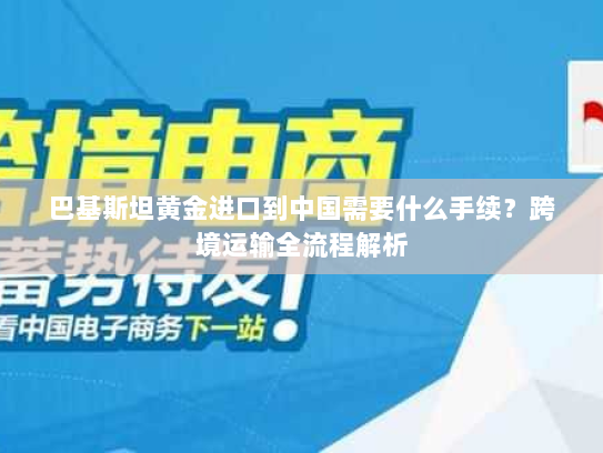 巴基斯坦黄金进口到中国需要什么手续?跨境运输全流程解析 巴基斯坦黄金进口到中国需要什么手续?跨境运输全流程解析