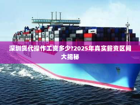 深圳货代操作工资多少?2025年真实薪资区间大揭秘 深圳货代操作工资多少?2025年真实薪资区间大揭秘