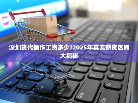 深圳货代操作工资多少?2025年真实薪资区间大揭秘 深圳货代操作工资多少?2025年真实薪资区间大揭秘