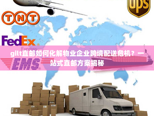 gilt直邮如何化解物业企业跨境配送危机?一站式直邮方案揭秘 gilt直邮如何化解物业企业跨境配送危机?一站式直邮方案揭秘