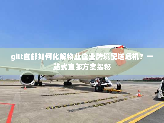 gilt直邮如何化解物业企业跨境配送危机?一站式直邮方案揭秘 gilt直邮如何化解物业企业跨境配送危机?一站式直邮方案揭秘