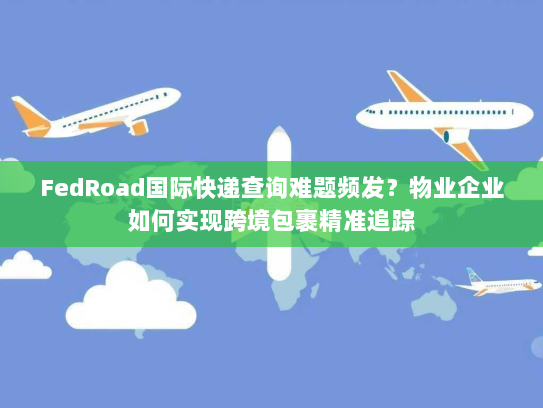 FedRoad国际快递查询难题频发?物业企业如何实现跨境包裹精准追踪 FedRoad国际快递查询难题频发?物业企业如何实现跨境包裹精准追踪