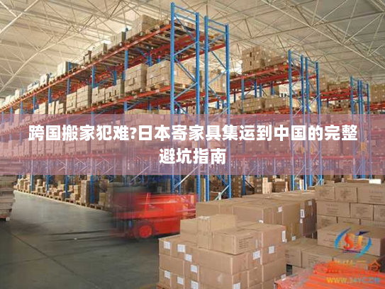 跨国搬家犯难?日本寄家具集运到中国的完整避坑指南 跨国搬家犯难?日本寄家具集运到中国的完整避坑指南