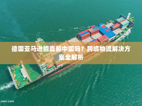 德国亚马逊能直邮中国吗？跨境物流解决方案全解析