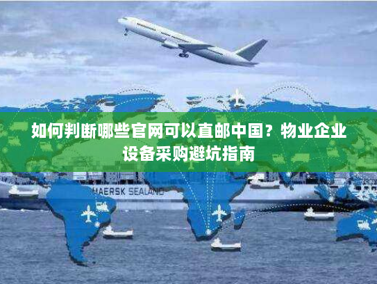 如何判断哪些官网可以直邮中国？物业企业设备采购避坑指南