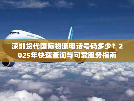 深圳货代国际物流电话号码多少？2025年快速查询与可靠服务指南