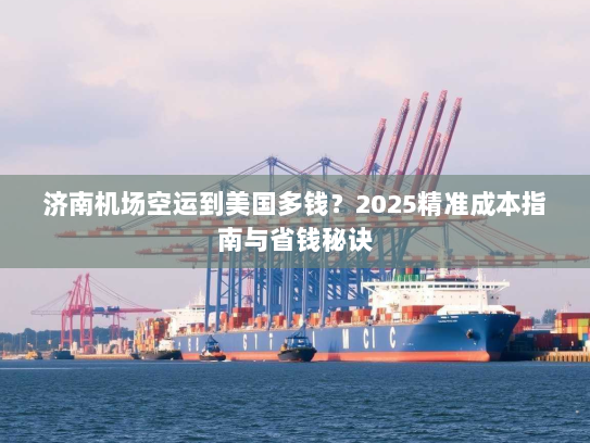 济南机场空运到美国多钱?2025精准成本指南与省钱秘诀 济南机场空运到美国多钱?2025精准成本指南与省钱秘诀