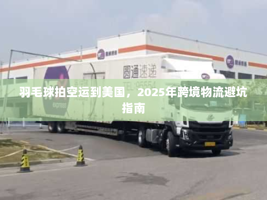羽毛球拍空运到美国,2025年跨境物流避坑指南 羽毛球拍空运到美国,2025年跨境物流避坑指南