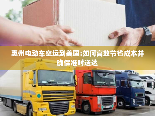 惠州电动车空运到美国:如何高效节省成本并确保准时送达