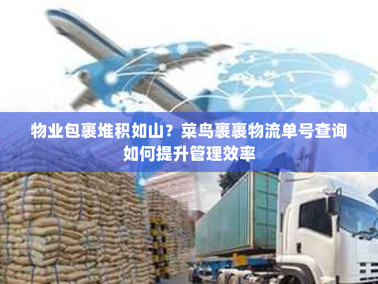 物业包裹堆积如山?菜鸟裹裹物流单号查询如何提升管理效率 物业包裹堆积如山?菜鸟裹裹物流单号查询如何提升管理效率