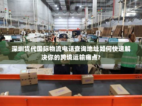 深圳货代国际物流电话查询地址如何快速解决你的跨境运输痛点? 深圳货代国际物流电话查询地址如何快速解决你的跨境运输痛点?