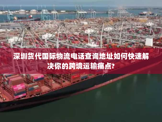 深圳货代国际物流电话查询地址如何快速解决你的跨境运输痛点? 深圳货代国际物流电话查询地址如何快速解决你的跨境运输痛点?