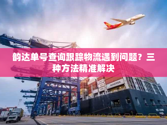 韵达单号查询跟踪物流遇到问题?三种方法精准解决 韵达单号查询跟踪物流遇到问题?三种方法精准解决