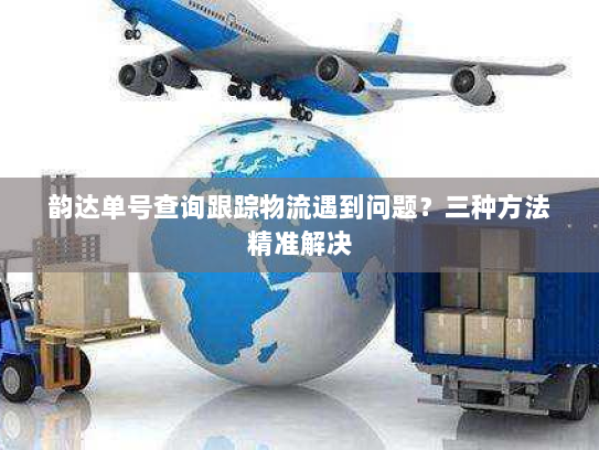 韵达单号查询跟踪物流遇到问题?三种方法精准解决 韵达单号查询跟踪物流遇到问题?三种方法精准解决