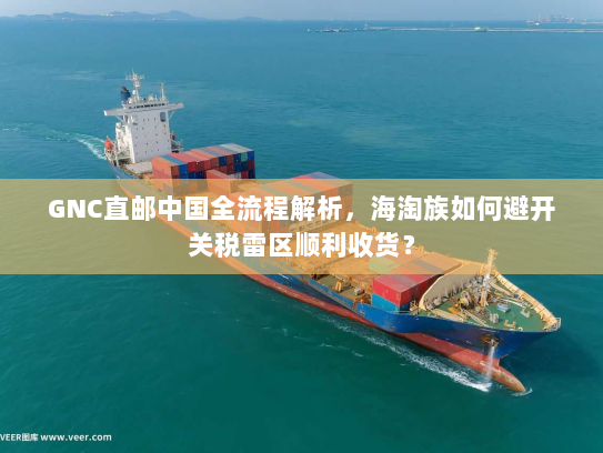 GNC直邮中国全流程解析，海淘族如何避开关税雷区顺利收货？