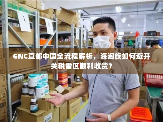GNC直邮中国全流程解析,海淘族如何避开关税雷区顺利收货? GNC直邮中国全流程解析,海淘族如何避开关税雷区顺利收货?