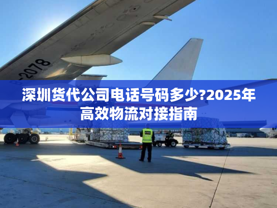 深圳货代公司电话号码多少?2025年高效物流对接指南