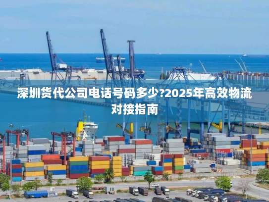 深圳货代公司电话号码多少?2025年高效物流对接指南