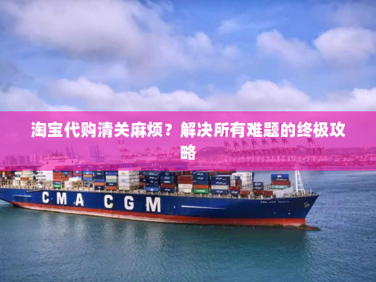 淘宝代购清关麻烦?解决所有难题的终极攻略 淘宝代购清关麻烦?解决所有难题的终极攻略