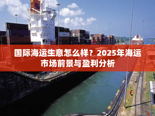 国际海运生意怎么样?2025年海运市场前景与盈利分析 国际海运生意怎么样?2025年海运市场前景与盈利分析