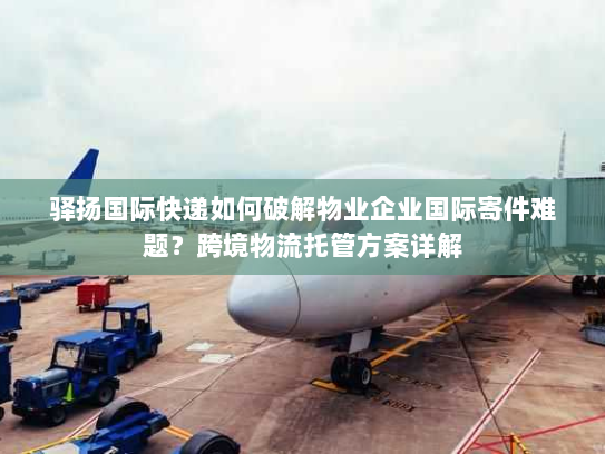 驿扬国际快递如何破解物业企业国际寄件难题?跨境物流托管方案详解 驿扬国际快递如何破解物业企业国际寄件难题?跨境物流托管方案详解