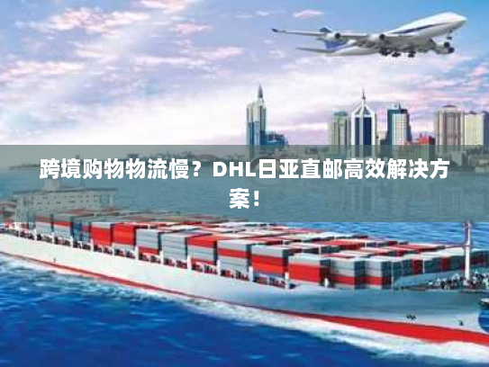 跨境购物物流慢？DHL日亚直邮高效解决方案！