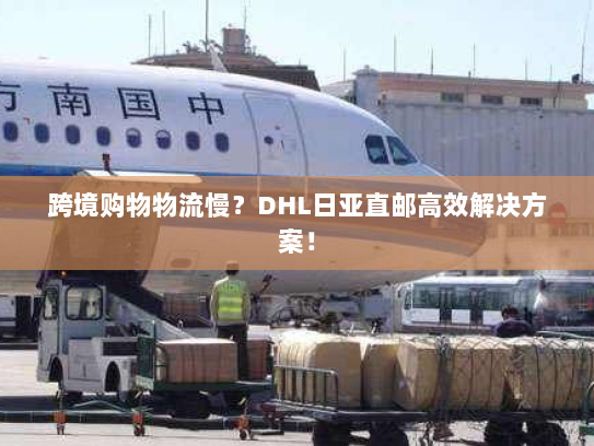 跨境购物物流慢？DHL日亚直邮高效解决方案！