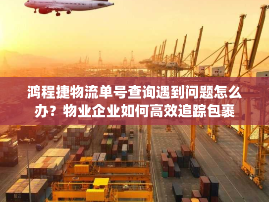 鸿程捷物流单号查询遇到问题怎么办？物业企业如何高效追踪包裹